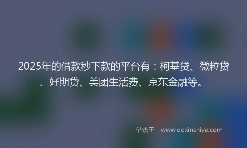 2025年的借款秒下款的平台有：柯基贷、微粒贷、好期贷、美团生活费、京东金融等。