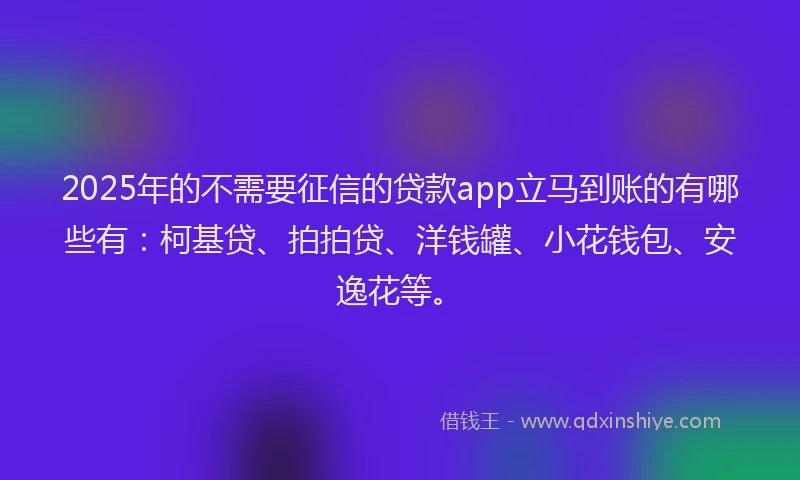 2025年的不需要征信的贷款app立马到账的有哪些有：柯基贷、拍拍贷、洋钱罐、小花钱包、安逸花等。