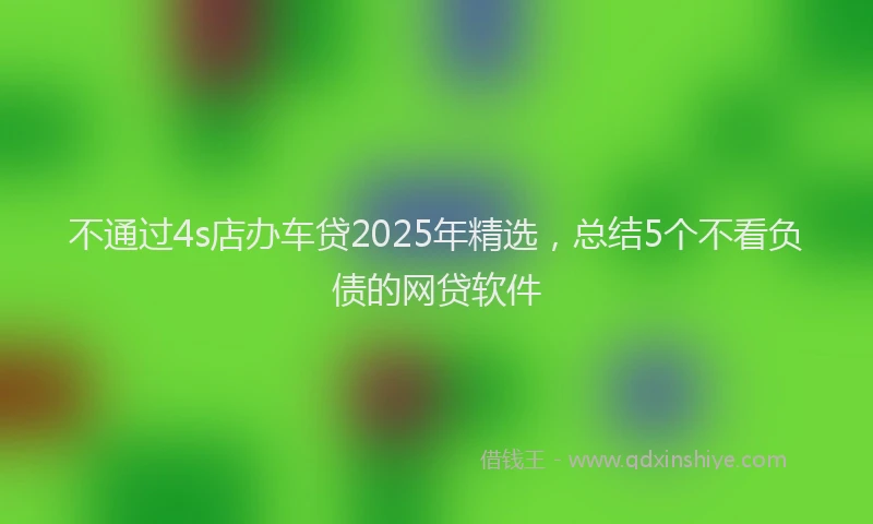 不通过4s店办车贷2025年精选，总结5个不看负债的网贷软件