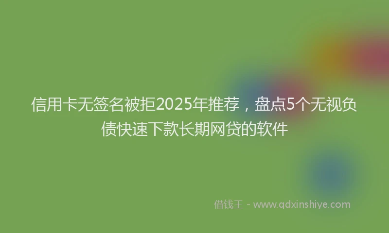 信用卡无签名被拒2025年推荐，盘点5个无视负债快速下款长期网贷的软件