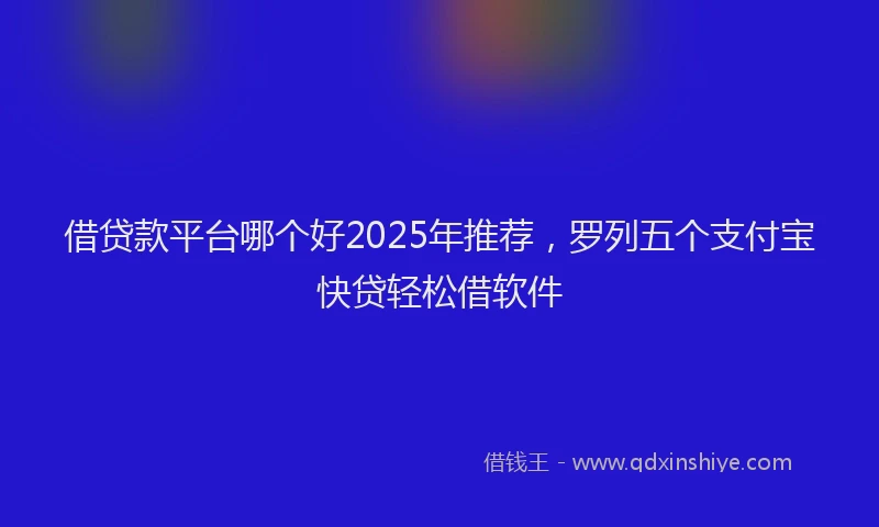 借贷款平台哪个好2025年推荐，罗列五个支付宝快贷轻松借软件