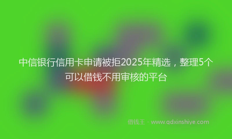 中信银行信用卡申请被拒2025年精选，整理5个可以借钱不用审核的平台