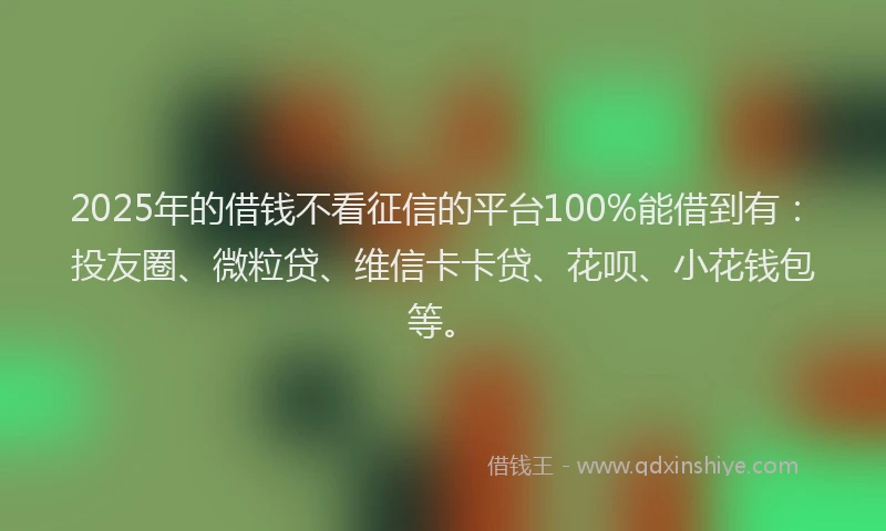 2025年的借钱不看征信的平台100%能借到有：投友圈、微粒贷、维信卡卡贷、花呗、小花钱包等。