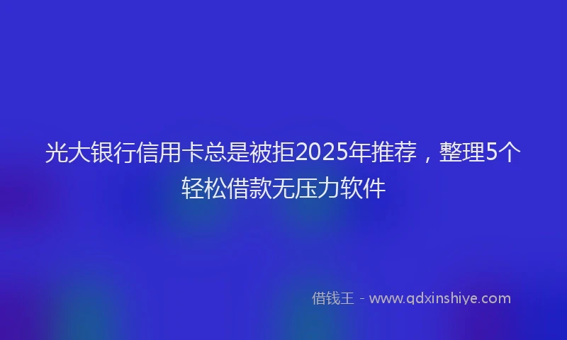 光大银行信用卡总是被拒2025年推荐，整理5个轻松借款无压力软件