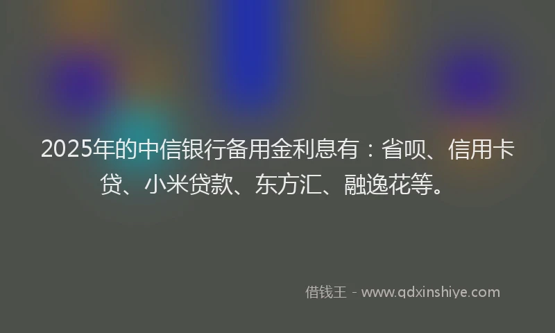 2025年的中信银行备用金利息有：省呗、信用卡贷、小米贷款、东方汇、融逸花等。