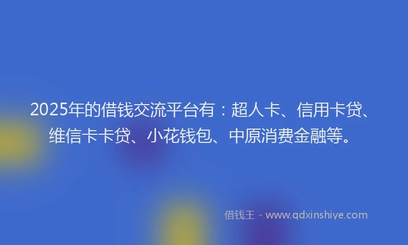 2025年的借钱交流平台有：超人卡、信用卡贷、维信卡卡贷、小花钱包、中原消费金融等。