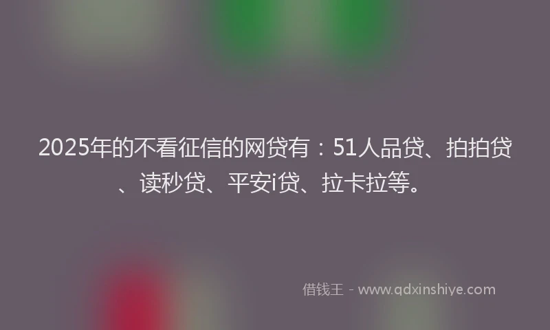 2025年的不看征信的网贷有：51人品贷、拍拍贷、读秒贷、平安i贷、拉卡拉等。