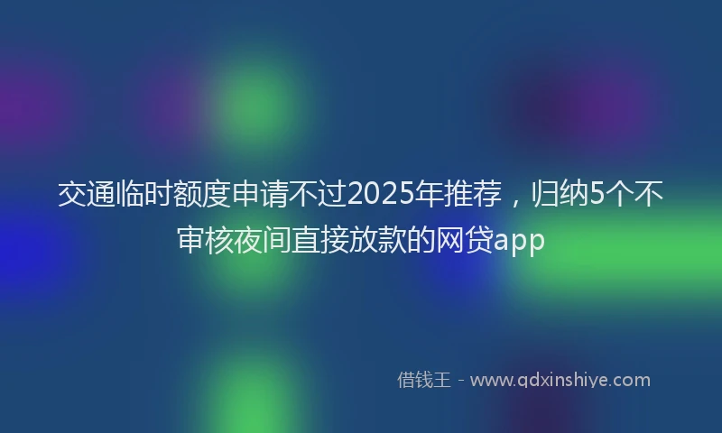 交通临时额度申请不过2025年推荐，归纳5个不审核夜间直接放款的网贷app