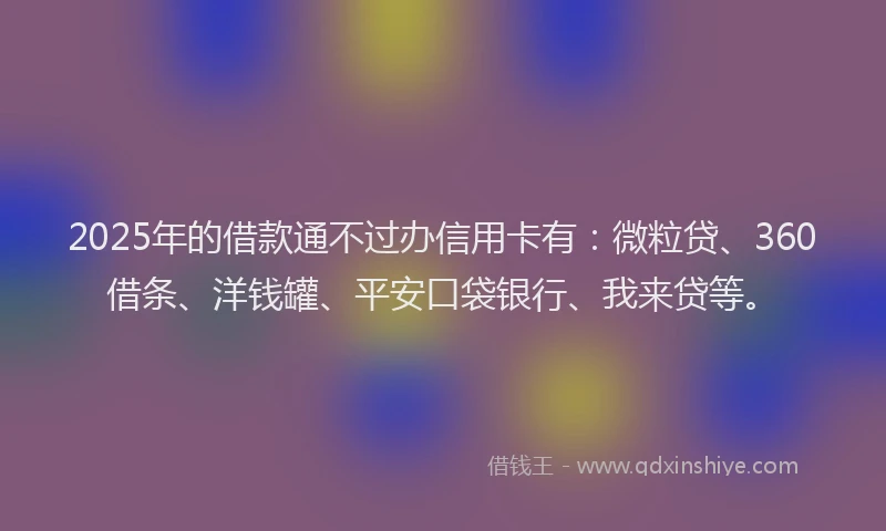 2025年的借款通不过办信用卡有：微粒贷、360借条、洋钱罐、平安口袋银行、我来贷等。