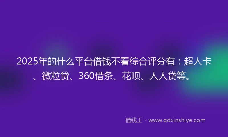 2025年的什么平台借钱不看综合评分有：超人卡、微粒贷、360借条、花呗、人人贷等。