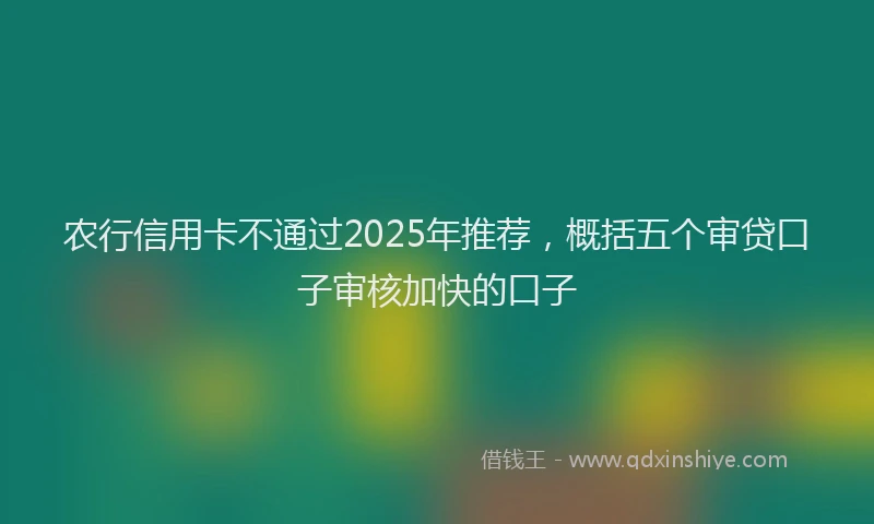 农行信用卡不通过2025年推荐，概括五个审贷口子审核加快的口子