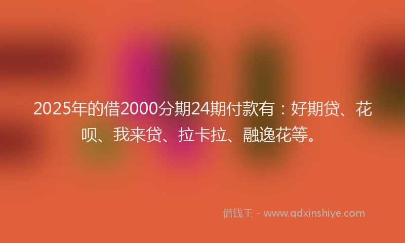 2025年的借2000分期24期付款有：好期贷、花呗、我来贷、拉卡拉、融逸花等。