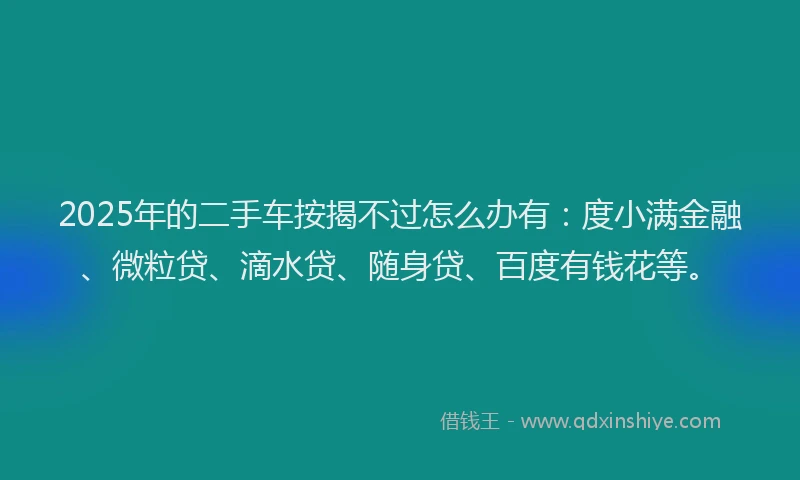 2025年的二手车按揭不过怎么办有：度小满金融、微粒贷、滴水贷、随身贷、百度有钱花等。