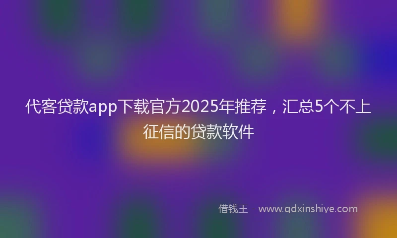 代客贷款app下载官方2025年推荐，汇总5个不上征信的贷款软件