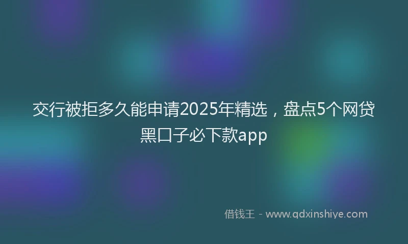 交行被拒多久能申请2025年精选，盘点5个网贷黑口子必下款app