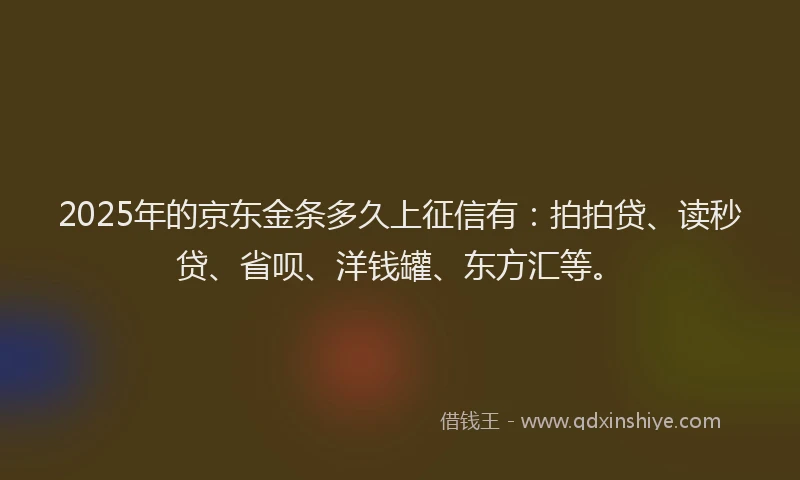 2025年的京东金条多久上征信有：拍拍贷、读秒贷、省呗、洋钱罐、东方汇等。