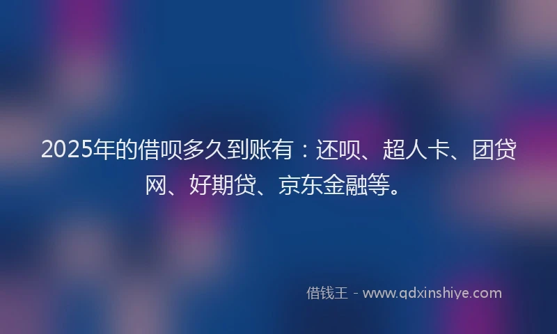 2025年的借呗多久到账有：还呗、超人卡、团贷网、好期贷、京东金融等。