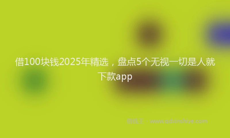 借100块钱2025年精选，盘点5个无视一切是人就下款app