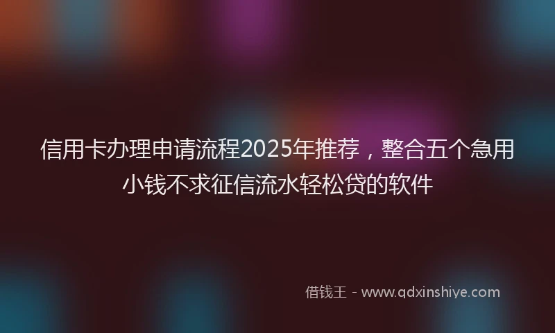 信用卡办理申请流程2025年推荐，整合五个急用小钱不求征信流水轻松贷的软件