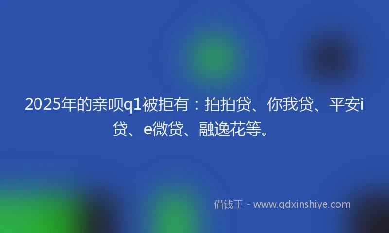 2025年的亲呗q1被拒有：拍拍贷、你我贷、平安i贷、e微贷、融逸花等。