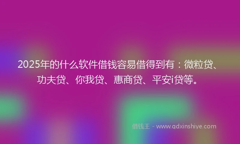 2025年的什么软件借钱容易借得到有：微粒贷、功夫贷、你我贷、惠商贷、平安i贷等。