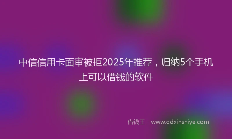 中信信用卡面审被拒2025年推荐，归纳5个手机上可以借钱的软件