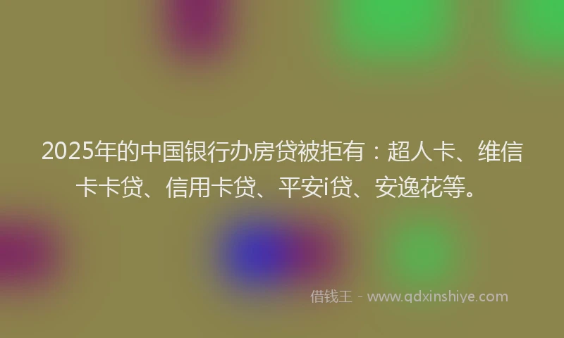 2025年的中国银行办房贷被拒有：超人卡、维信卡卡贷、信用卡贷、平安i贷、安逸花等。