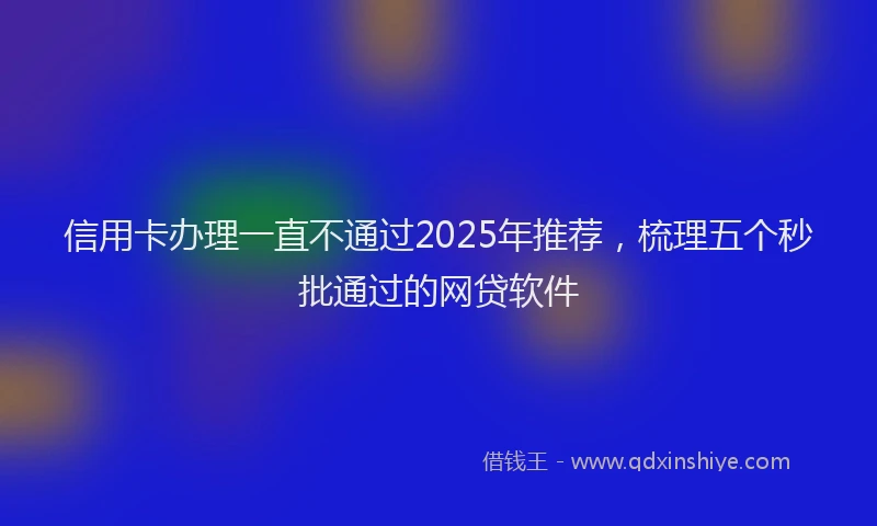 信用卡办理一直不通过2025年推荐，梳理五个秒批通过的网贷软件