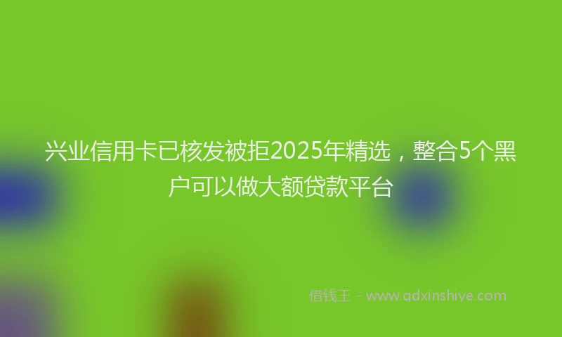 兴业信用卡已核发被拒2025年精选，整合5个黑户可以做大额贷款平台