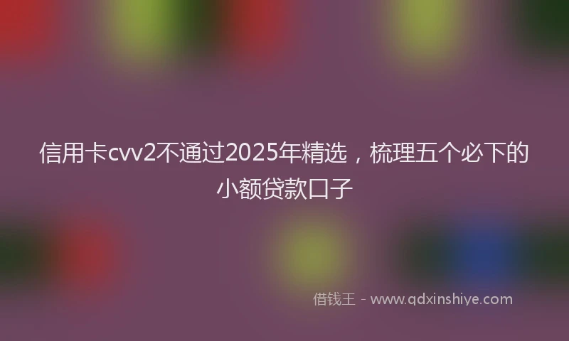 信用卡cvv2不通过2025年精选，梳理五个必下的小额贷款口子