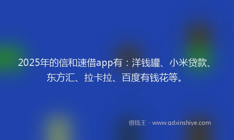2025年的信和速借app有：洋钱罐、小米贷款、东方汇、拉卡拉、百度有钱花等。