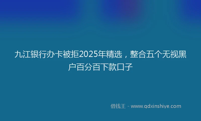 九江银行办卡被拒2025年精选，整合五个无视黑户百分百下款口子