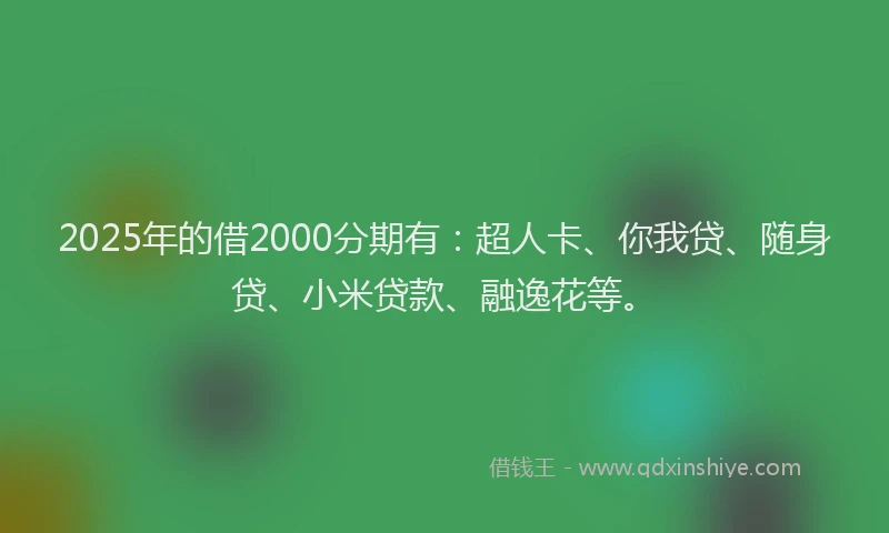 2025年的借2000分期有：超人卡、你我贷、随身贷、小米贷款、融逸花等。
