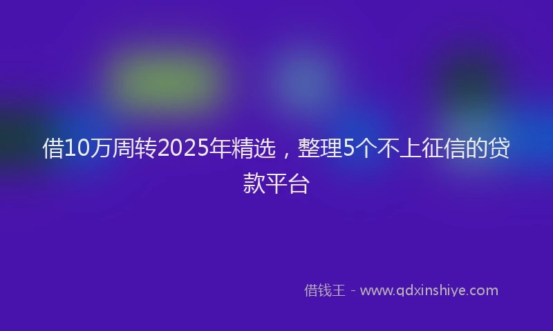 借10万周转2025年精选，整理5个不上征信的贷款平台