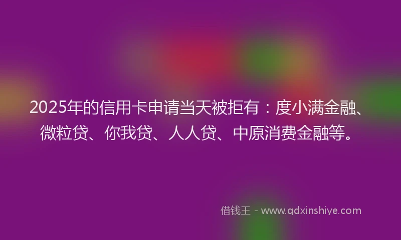 2025年的信用卡申请当天被拒有：度小满金融、微粒贷、你我贷、人人贷、中原消费金融等。