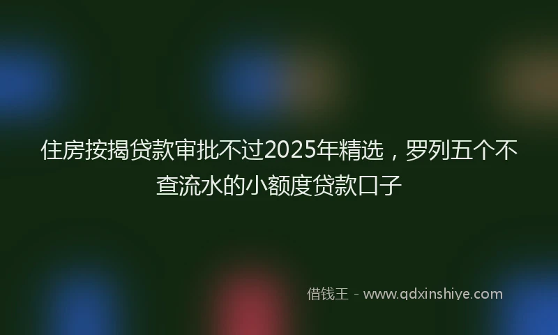 住房按揭贷款审批不过2025年精选，罗列五个不查流水的小额度贷款口子