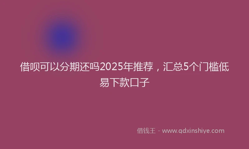 借呗可以分期还吗2025年推荐，汇总5个门槛低易下款口子