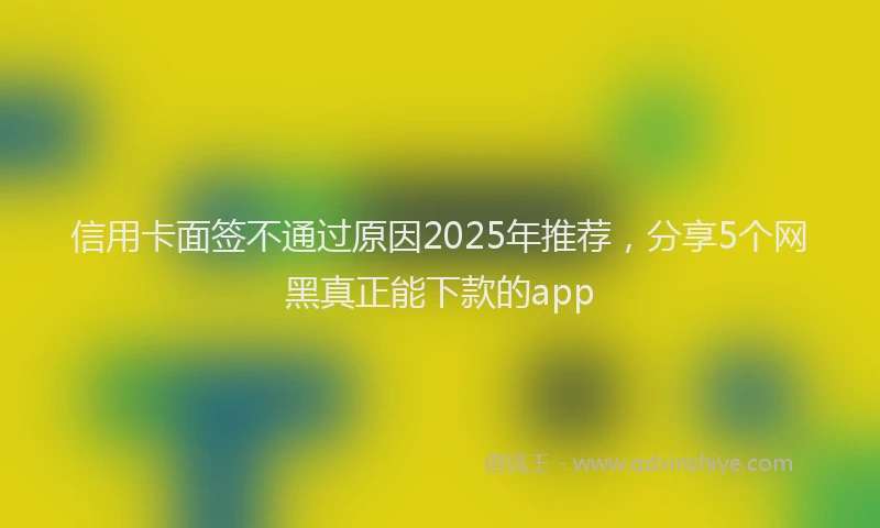 信用卡面签不通过原因2025年推荐，分享5个网黑真正能下款的app
