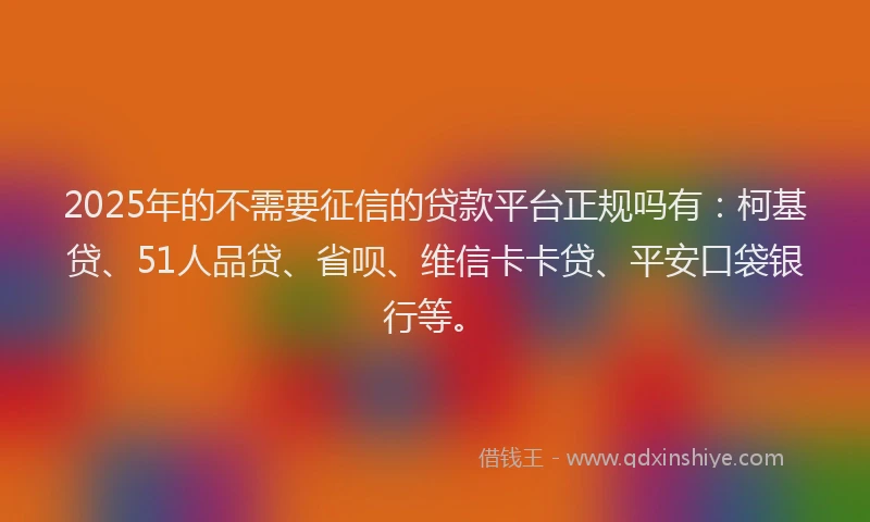 2025年的不需要征信的贷款平台正规吗有：柯基贷、51人品贷、省呗、维信卡卡贷、平安口袋银行等。