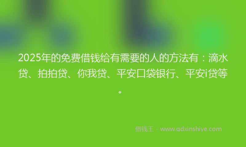2025年的免费借钱给有需要的人的方法有：滴水贷、拍拍贷、你我贷、平安口袋银行、平安i贷等。