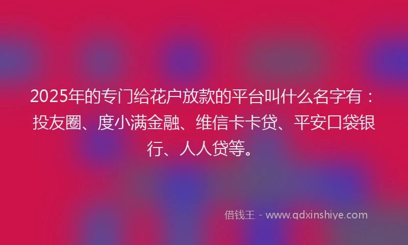 2025年的专门给花户放款的平台叫什么名字有：投友圈、度小满金融、维信卡卡贷、平安口袋银行、人人贷等。