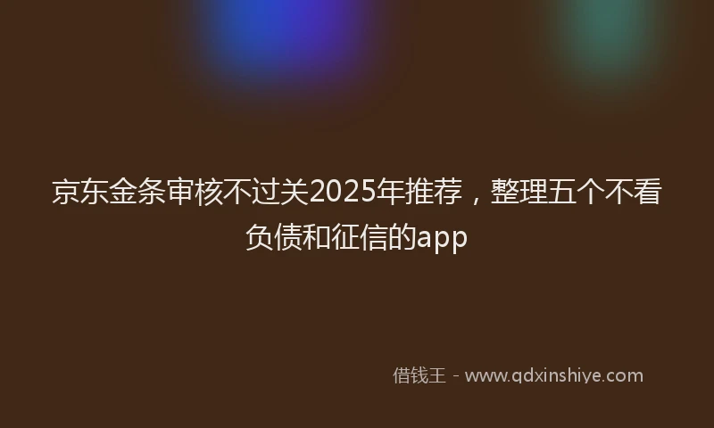 京东金条审核不过关2025年推荐，整理五个不看负债和征信的app