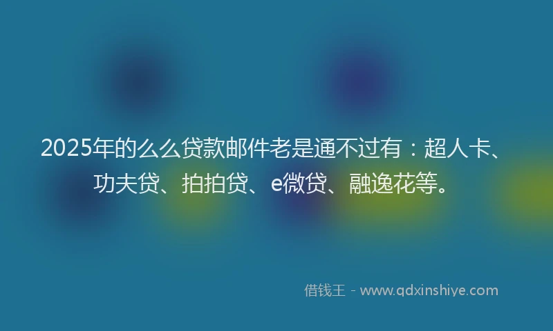 2025年的么么贷款邮件老是通不过有：超人卡、功夫贷、拍拍贷、e微贷、融逸花等。