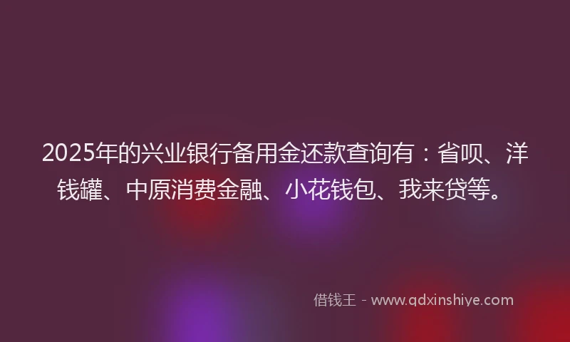 2025年的兴业银行备用金还款查询有：省呗、洋钱罐、中原消费金融、小花钱包、我来贷等。