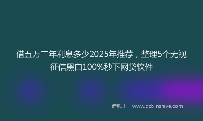 借五万三年利息多少2025年推荐，整理5个无视征信黑白100%秒下网贷软件