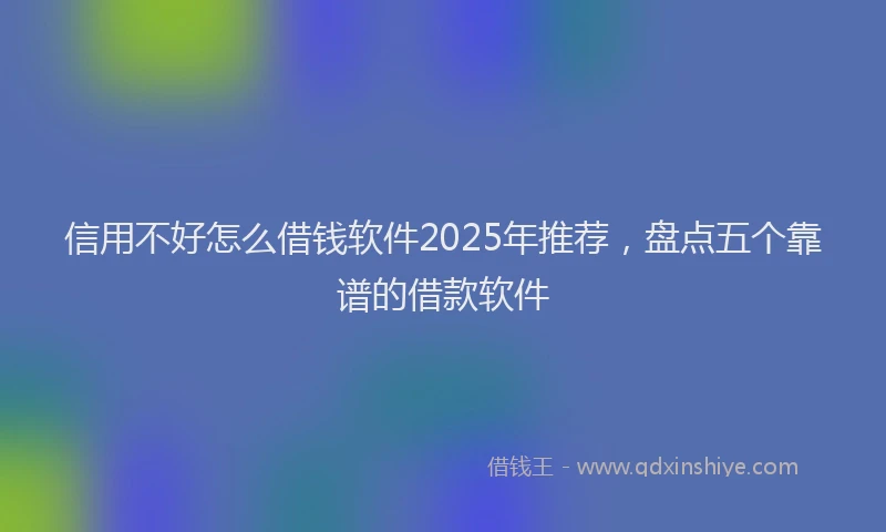 信用不好怎么借钱软件2025年推荐，盘点五个靠谱的借款软件