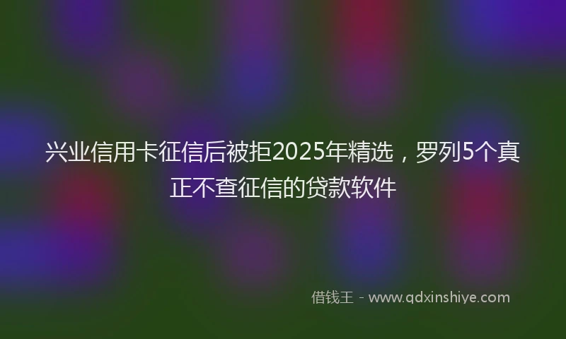 兴业信用卡征信后被拒2025年精选，罗列5个真正不查征信的贷款软件
