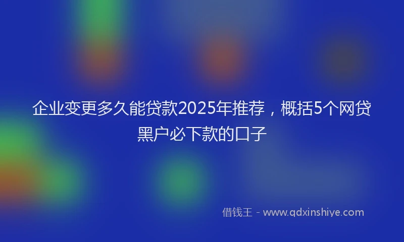 企业变更多久能贷款2025年推荐，概括5个网贷黑户必下款的口子