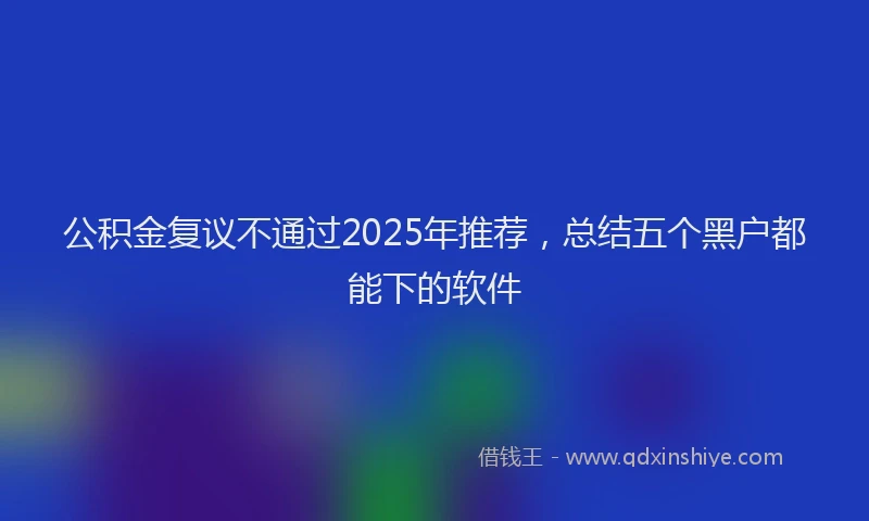 公积金复议不通过2025年推荐，总结五个黑户都能下的软件
