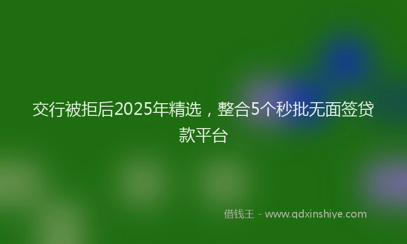 交行被拒后2025年精选，整合5个秒批无面签贷款平台